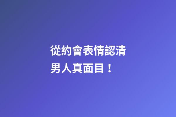 從約會表情認清男人真面目！